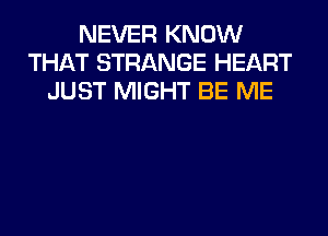 NEVER KNOW
THAT STRANGE HEART
JUST MIGHT BE ME