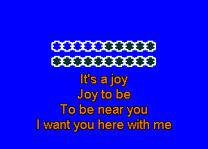 W
W

It's ajoy
Joy to be
To be near you
I want you here with me