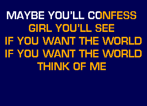 MAYBE YOU'LL CONFESS
GIRL YOU'LL SEE
IF YOU WANT THE WORLD
IF YOU WANT THE WORLD
THINK OF ME