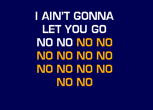 I AIN'T GONNA
LET YOU GO
N0 N0 N0 N0

N0 N0 N0 N0
N0 N0 N0 N0
N0 N0