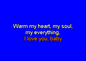 Warm my heart, my soul,

my everything,
I love you, baby