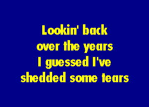 Lookin' back
over the years

I guessed I've
sltedded some leurs