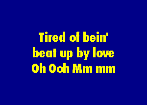 Tired of hein'

beat up by love
0h Ooh Mm mm