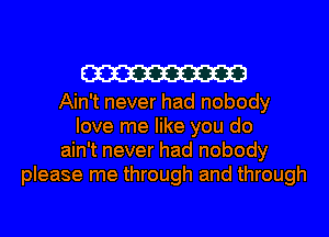 W

Ain't never had nobody
love me like you do
ain't never had nobody
please me through and through