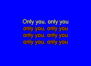 Only you, only you
only you, only you

only you, only you
only you, only you