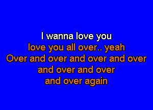 I wanna love you
love you all over.. yeah

Over and over and over and over
and over and over
and over again