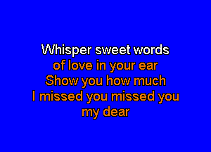 Whisper sweet words
of love in your ear

Show you how much
I missed you missed you
my dear