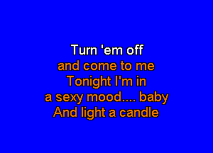 Tum 'em off
and come to me

Tonight I'm in
a sexy mood.... baby
And light a candle