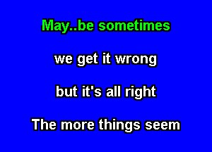 May..be sometimes
we get it wrong

but it's all right

The more things seem