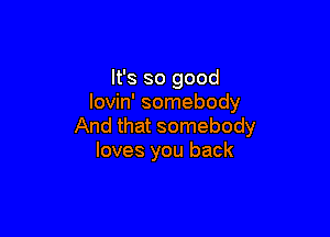 It's so good
lovin' somebody

And that somebody
loves you back