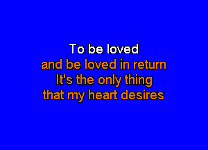 To be loved
and be loved in return

It's the only thing
that my heart desires