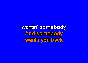 wantin' somebody

And somebody
wants you back
