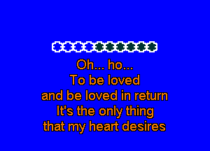 W
Oh... ho...

To be loved
and be loved in return
It's the only thing
that my heart desires