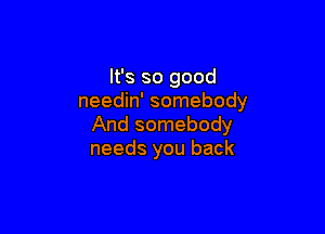 It's so good
needin' somebody

And somebody
needs you back