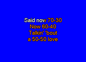 Said now 70-30
Now 60-40

Talkin' 'bout
a 50-50 love