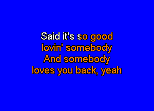 Said it's so good
lovin' somebody

And somebody
loves you back, yeah