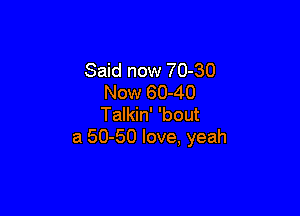 Said now 70-30
Now 60-40

Talkin' 'bout
a 50-50 love, yeah