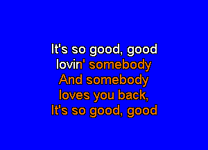 It's so good, good
lovin' somebody

And somebody
loves you back,
It's so good, good