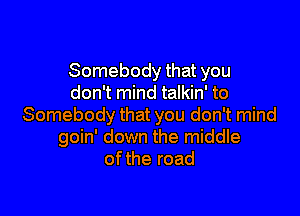 Somebody that you
don't mind talkin' to

Somebody that you don't mind
goin' down the middle
ofthe road