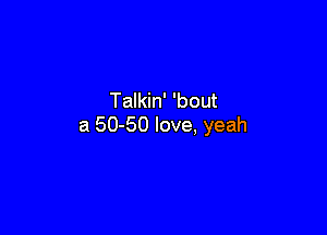 Talkin' 'bout

a 50-50 love, yeah