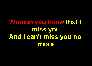 Woman you know that I
miss you

And I can't miss you no
more