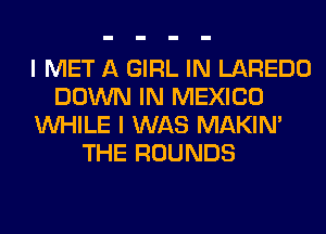 I MET A GIRL IN LAREDO
DOWN IN MEXICO
WHILE I WAS MAKIM
THE ROUNDS