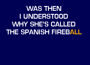 WAS THEN
I UNDERSTOOD
WHY SHE'S CALLED
THE SPANISH FIREBALL