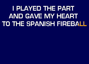 I PLAYED THE PART
AND GAVE MY HEART
TO THE SPANISH FIREBALL