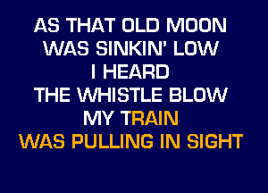 AS THAT OLD MOON
WAS SINKIM LOW
I HEARD
THE WHISTLE BLOW
MY TRAIN
WAS PULLING IN SIGHT