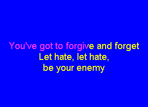 You've got to forgive and forget

Let hate, let hate,
be your enemy