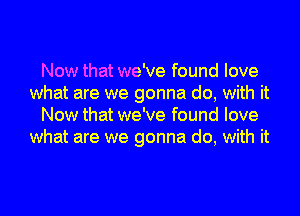 Now that we've found love
what are we gonna do, with it
Now that we've found love
what are we gonna do, with it