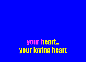 Uuur heart.
U01 IOUiIIQ heart