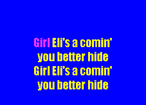 Girl Eli's a comin'

U0 better hide
Gil'l Eli's a comin'
U01! better hide