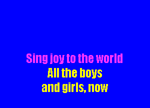 Sing mm the world
all the mm
and girls, now