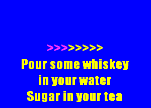 )3' ) )

Pour some whiskey
in youmater
Sugar in mm tea