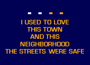 I USED TO LOVE
THIS TOWN
AND THIS
NEIGHBORHOOD
THE STREETS WERE SAFE