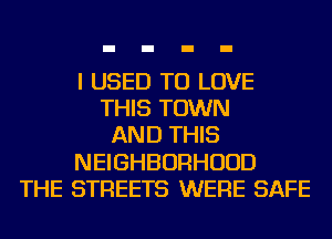I USED TO LOVE
THIS TOWN
AND THIS
NEIGHBORHOOD
THE STREETS WERE SAFE
