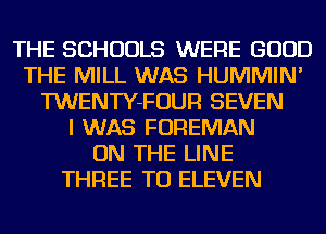 THE SCHOOLS WERE GOOD
THE MILL WAS HUMMIN'
TWENTY-FOUR SEVEN
I WAS FOREMAN
ON THE LINE
THREE TO ELEVEN