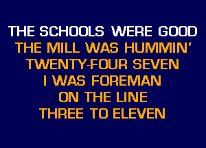 THE SCHOOLS WERE GOOD
THE MILL WAS HUMMIN'
TWENTY-FOUR SEVEN
I WAS FOREMAN
ON THE LINE
THREE TO ELEVEN