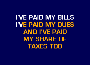 I'VE PAID MY BILLS
I'VE PAID MY DUES
AND I'VE PAID
MY SHARE 0F
TAXES TOO

g