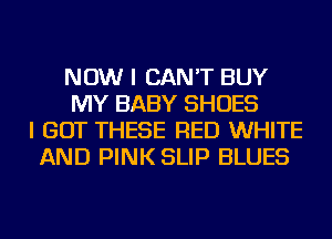 NOW I CAN'T BUY
MY BABY SHOES
I GOT THESE RED WHITE
AND PINK SLIP BLUES