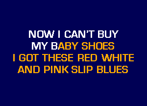 NOW I CAN'T BUY
MY BABY SHOES
I GOT THESE RED WHITE
AND PINK SLIP BLUES