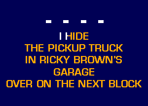 I HIDE
THE PICKUP TRUCK
IN RICKY BROWN'S
GARAGE
OVER ON THE NEXT BLOCK