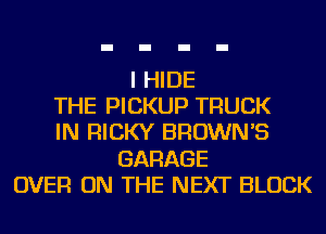 I HIDE
THE PICKUP TRUCK
IN RICKY BROWN'S
GARAGE
OVER ON THE NEXT BLOCK