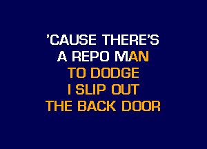 'CAUSE THERE'S
A REPO MAN
TO DODGE

I SLIP OUT
THE BACK DOOR