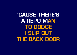 'CAUSE THERE'S
A REPO MAN
TO DODGE

I SLIP OUT
THE BACK DOOR