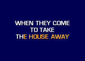 WHEN THEY COME
TO TAKE

THE HOUSE AWAY