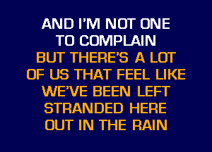 AND I'M NOT ONE
TO COMPLAIN
BUT THERE'S A LOT
OF US THAT FEEL LIKE
WE'VE BEEN LEFT
STRANDED HERE
OUT IN THE RAIN