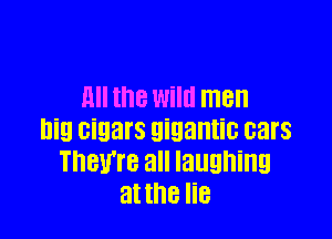 MI the Wild men

Dig cigars gigantic cars
They're all laughing
at the lie