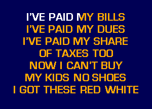 I'VE PAID MY BILLS
I'VE PAID MY DUES
I'VE PAID MY SHARE
OF TAXES TOD
NOW I CAN'T BUY
MY KIDS NU SHOES
I GOT THESE RED WHITE